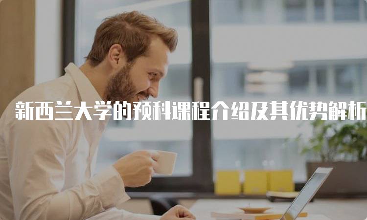 新西兰大学的预科课程介绍及其优势解析-留学谷