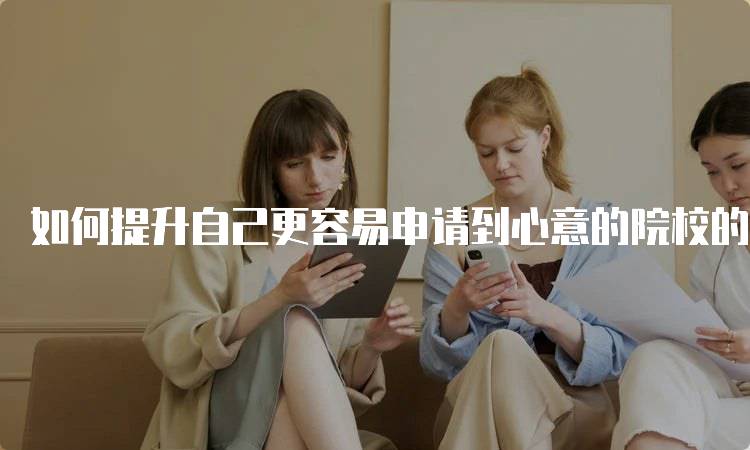 如何提升自己更容易申请到心意的院校的实用技巧-留学谷