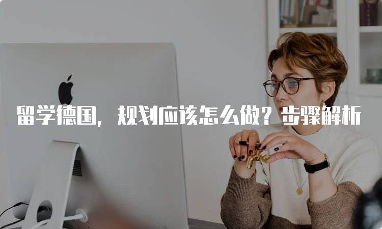 留学德国，规划应该怎么做？步骤解析-留学谷