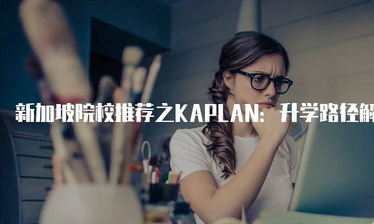 新加坡院校推荐之KAPLAN：升学路径解析与建议-留学谷