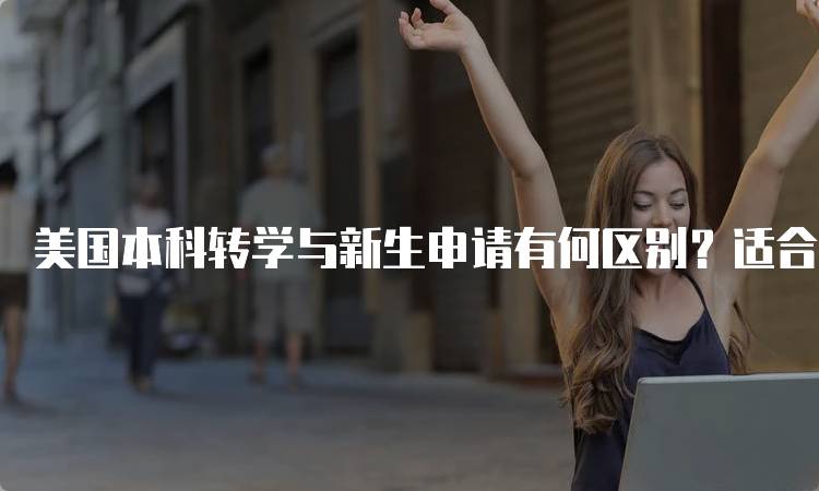 美国本科转学与新生申请有何区别？适合你吗-留学谷