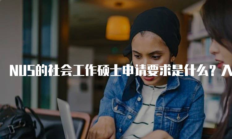 NUS的社会工作硕士申请要求是什么？入学条件一览-留学谷