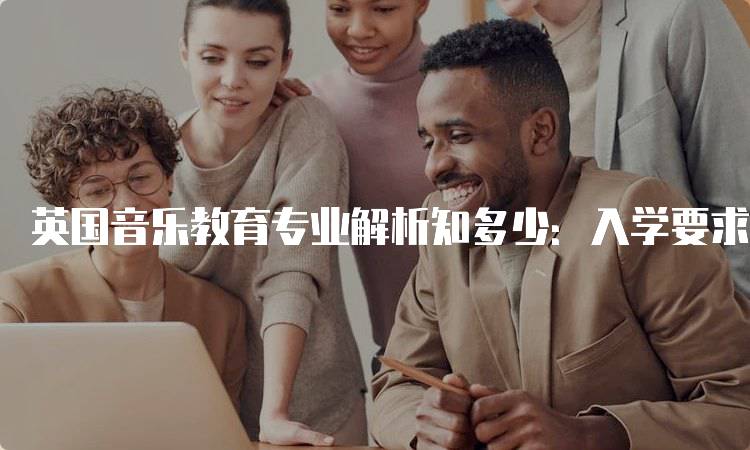 英国音乐教育专业解析知多少：入学要求与申请流程-留学谷