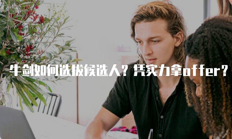 牛剑如何选拔候选人？凭实力拿offer？成功案例分享-留学谷