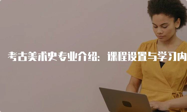 考古美术史专业介绍：课程设置与学习内容-留学谷