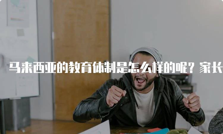 马来西亚的教育体制是怎么样的呢？家长必知的关键要点-留学谷