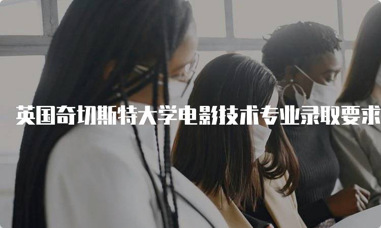 英国奇切斯特大学电影技术专业录取要求是什么？入学指南-留学谷