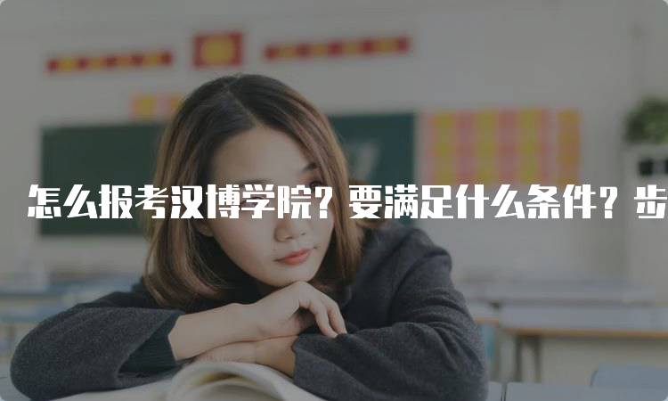 怎么报考汉博学院？要满足什么条件？步骤详解-留学谷