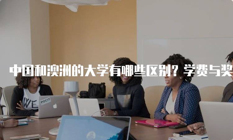 中国和澳洲的大学有哪些区别？学费与奖学金对比-留学谷