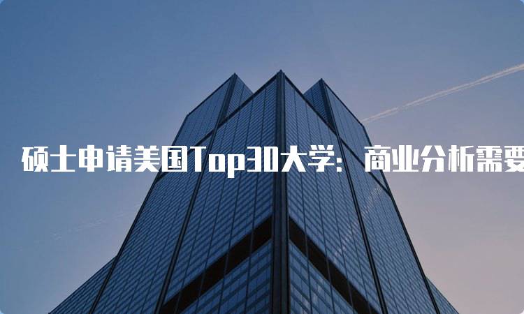 硕士申请美国Top30大学：商业分析需要注意的事项-留学谷