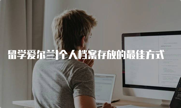 留学爱尔兰|个人档案存放的最佳方式-留学谷