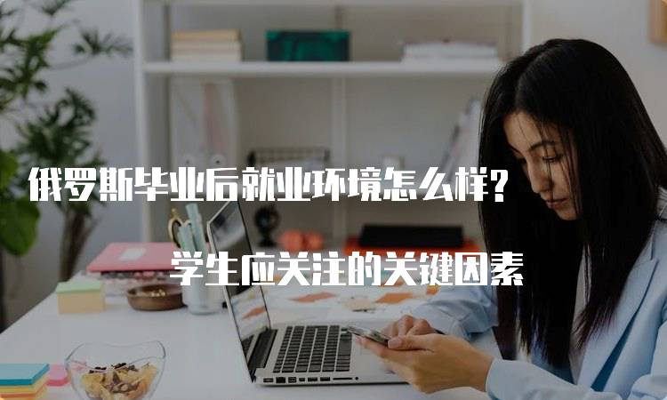 俄罗斯毕业后就业环境怎么样? 学生应关注的关键因素-留学谷