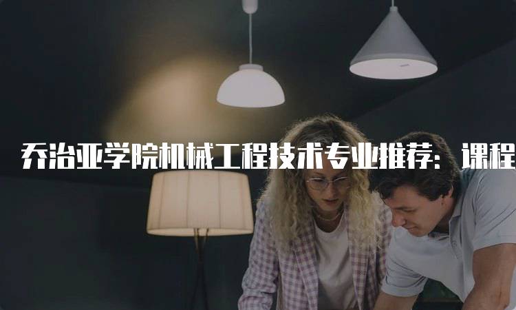 乔治亚学院机械工程技术专业推荐：课程与就业前景解析-留学谷