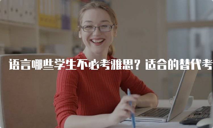 语言哪些学生不必考雅思？适合的替代考试介绍-留学谷