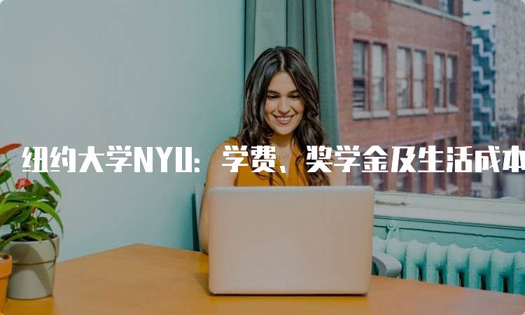 纽约大学NYU：学费、奖学金及生活成本分析-留学谷