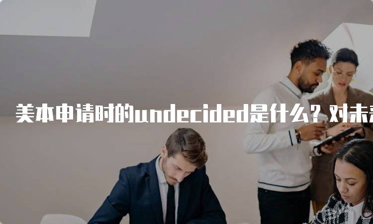 美本申请时的undecided是什么？对未来的影响-留学谷