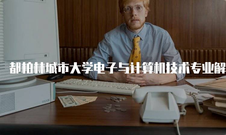 都柏林城市大学电子与计算机技术专业解析：入学要求与申请流程-留学谷