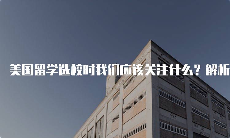 美国留学选校时我们应该关注什么？解析学校排名与专业-留学谷