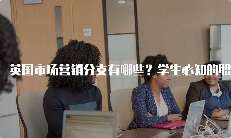 英国市场营销分支有哪些？学生必知的职业方向-留学谷