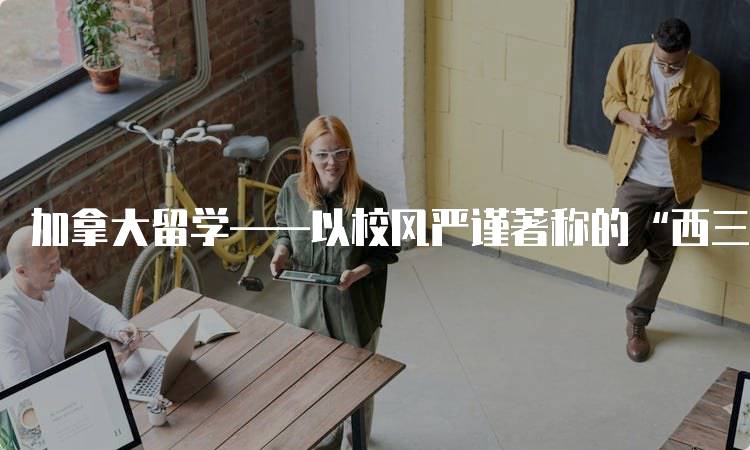 加拿大留学——以校风严谨著称的“西三一大学”的申请流程-留学谷