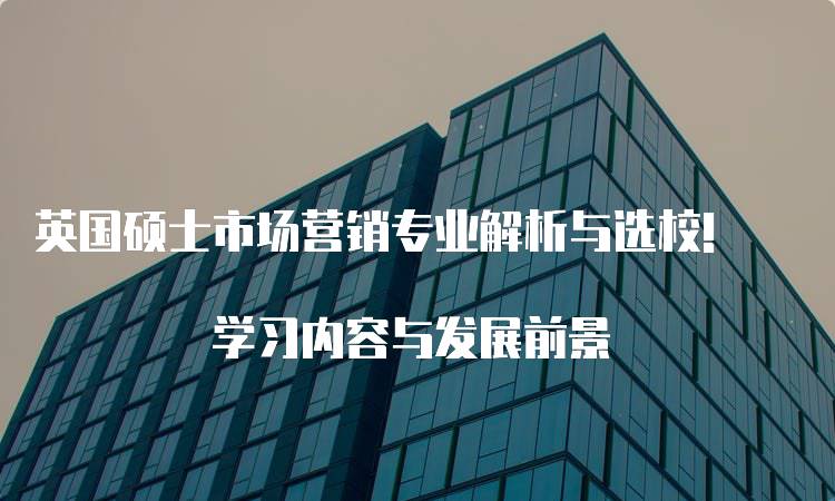 英国硕士市场营销专业解析与选校! 学习内容与发展前景-留学谷