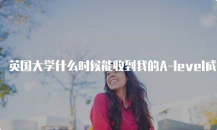 英国大学什么时候能收到我的A-level成绩？时间安排一览-留学谷