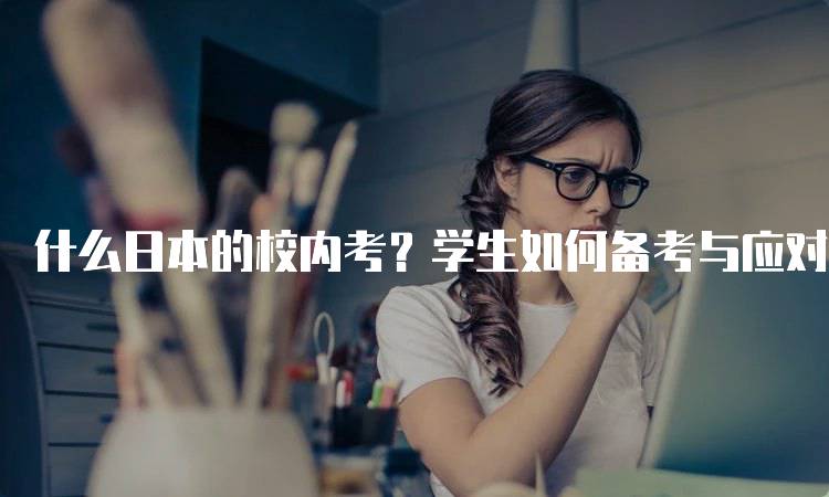 什么日本的校内考？学生如何备考与应对-留学谷