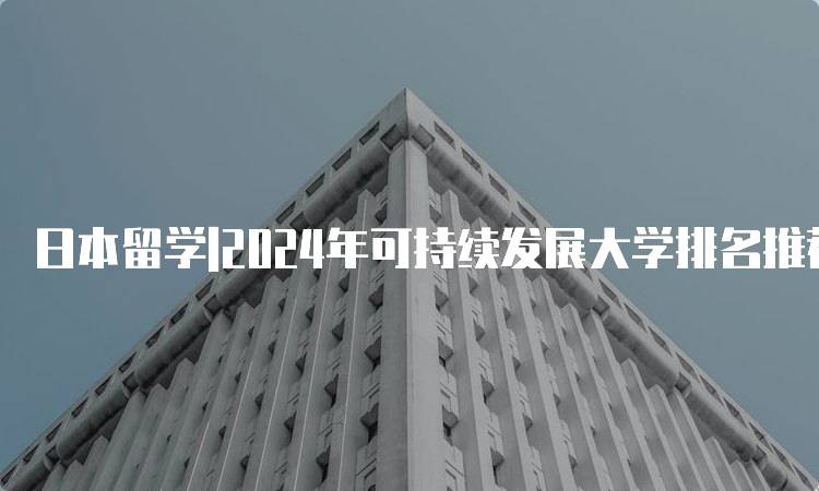 日本留学|2024年可持续发展大学排名推荐-留学谷