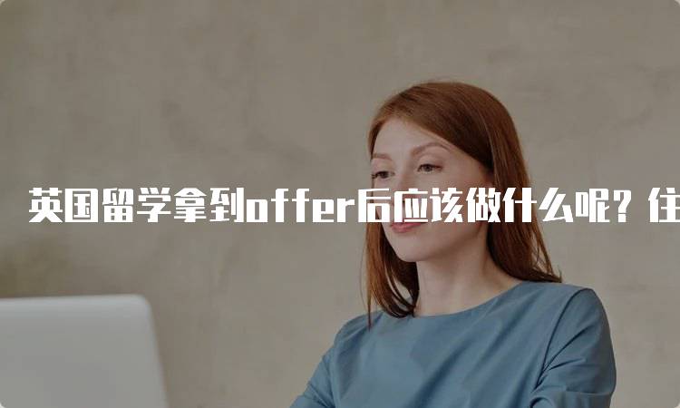 英国留学拿到offer后应该做什么呢？住宿选择解析-留学谷