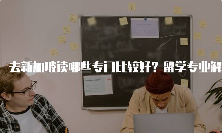 去新加坡读哪些专门比较好？留学专业解析-留学谷