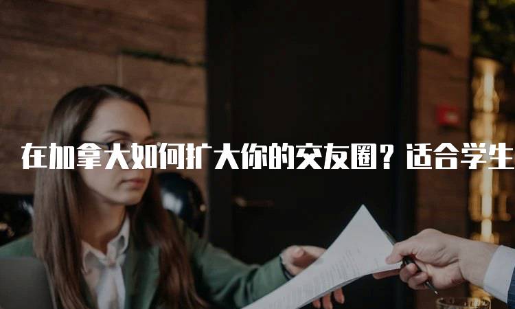 在加拿大如何扩大你的交友圈？适合学生的社交技巧-留学谷