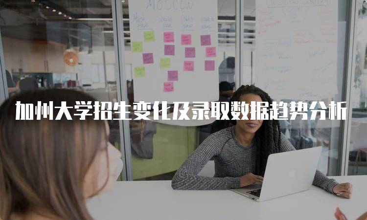 加州大学招生变化及录取数据趋势分析-留学谷