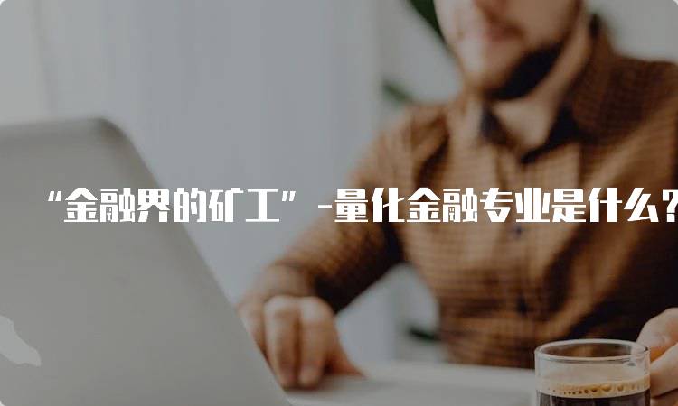 “金融界的矿工”-量化金融专业是什么？？？适合哪些学生-留学谷