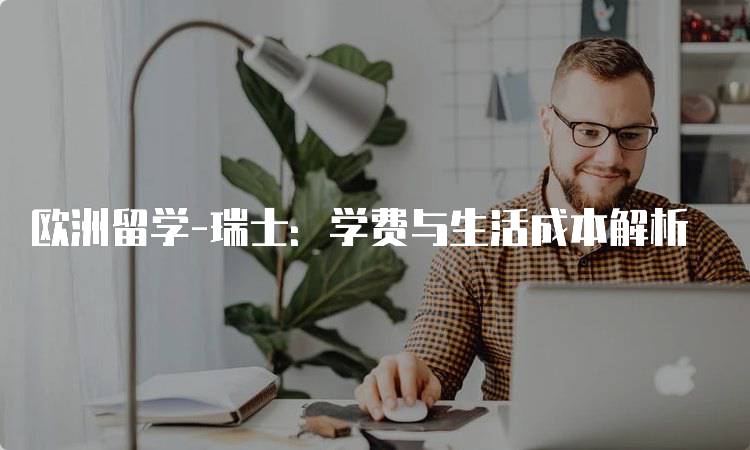 欧洲留学-瑞士：学费与生活成本解析-留学谷