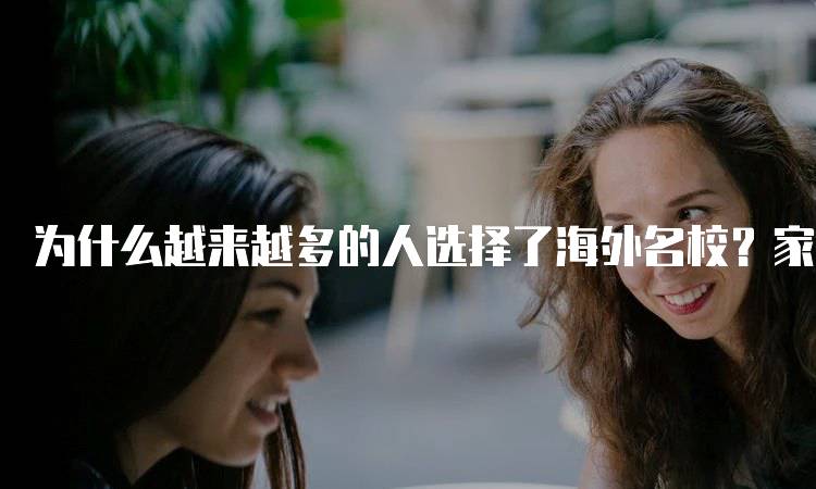 为什么越来越多的人选择了海外名校？家庭教育的影响-留学谷