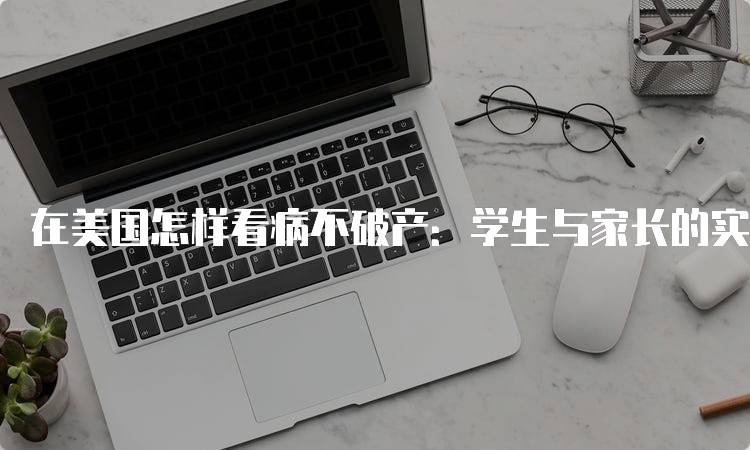 在美国怎样看病不破产：学生与家长的实用指南-留学谷