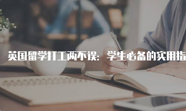 英国留学打工两不误：学生必备的实用指南-留学谷