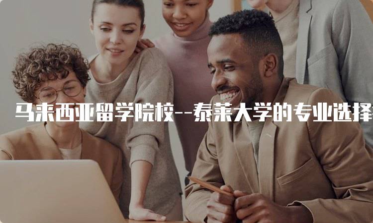 马来西亚留学院校–泰莱大学的专业选择指南-留学谷