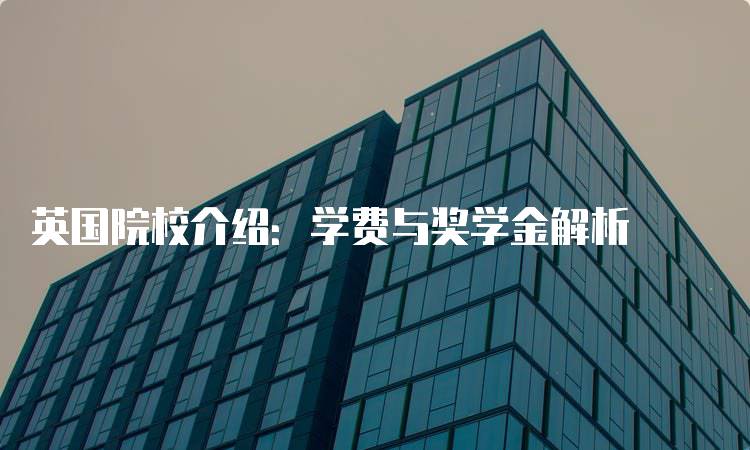 英国院校介绍：学费与奖学金解析-留学谷