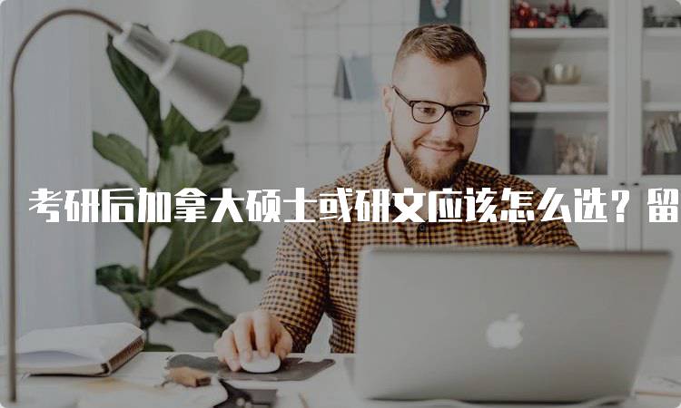 考研后加拿大硕士或研文应该怎么选？留学费用与奖学金解析-留学谷