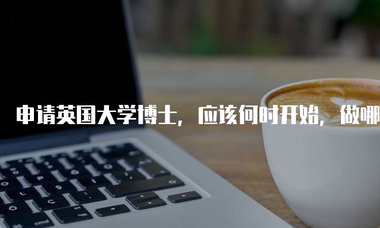 申请英国大学博士，应该何时开始，做哪些准备与注意事项-留学谷