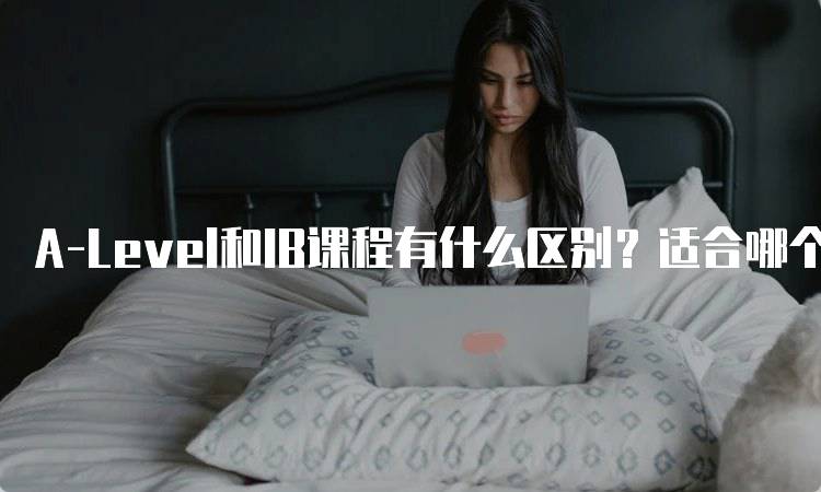 A-Level和IB课程有什么区别？适合哪个学生？-留学谷