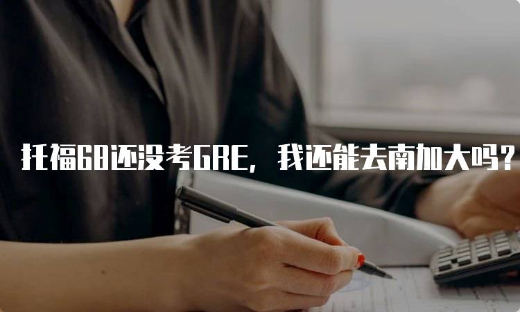 托福68还没考GRE，我还能去南加大吗？留学指南-留学谷