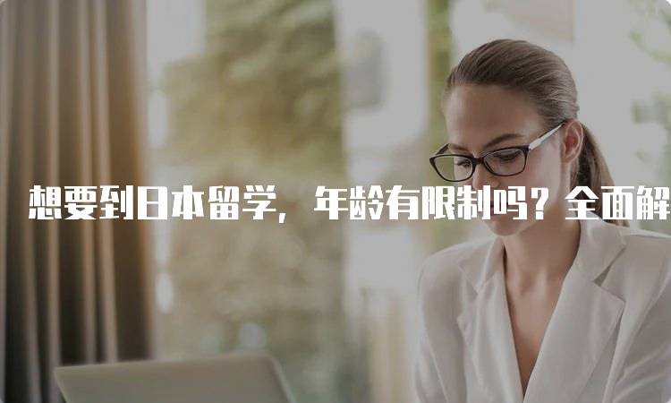 想要到日本留学，年龄有限制吗？全面解读-留学谷