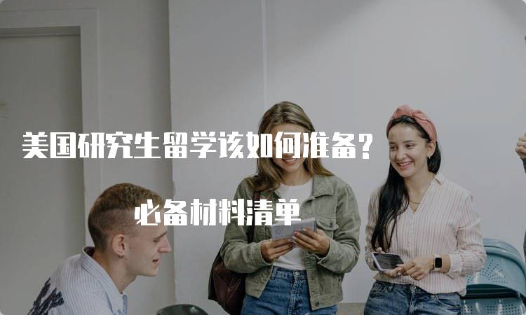 美国研究生留学该如何准备? 必备材料清单-留学谷