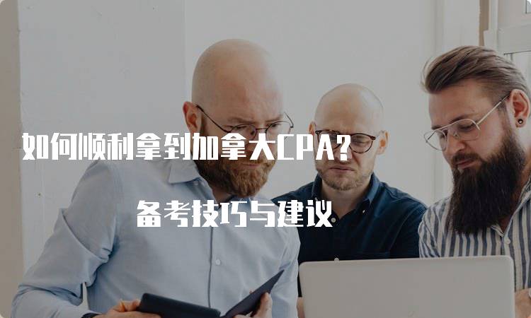 如何顺利拿到加拿大CPA? 备考技巧与建议-留学谷