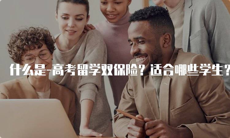 什么是-高考留学双保险？适合哪些学生？-留学谷