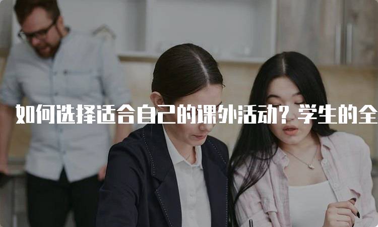 如何选择适合自己的课外活动？学生的全面考虑-留学谷