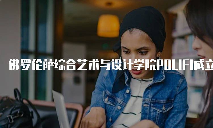 佛罗伦萨综合艺术与设计学院POLIFI成立，开启艺术学习新篇章-留学谷