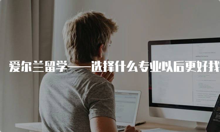 爱尔兰留学——选择什么专业以后更好找工作呢？就业前景分析-留学谷